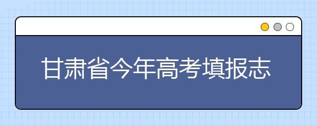 甘肃省今年高考填报志愿实行“大平行”模式