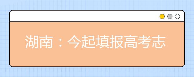 湖南：今起填报高考志愿7月8日起录取