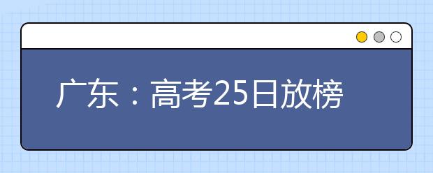 广东：高考25日放榜 填报志愿分两时段进行