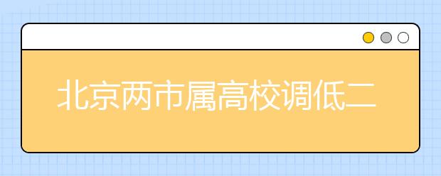 北京两市属高校调低二志愿比例