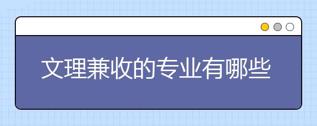 文理兼收的专业有哪些？