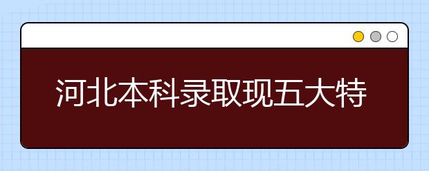 河北本科录取现五大特点 填报志愿需精打细算