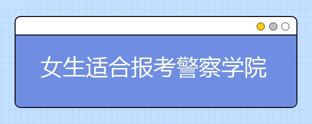 女生适合报考警察学院吗？