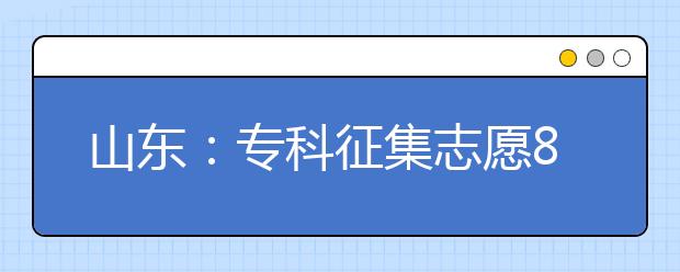 山东：专科征集志愿8月10日填报 注意九大报考事项