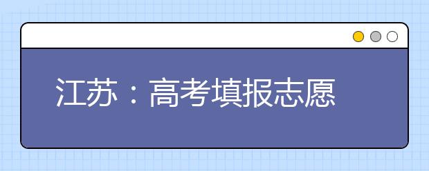 江苏：高考填报志愿 投档考生信息要两轮复查