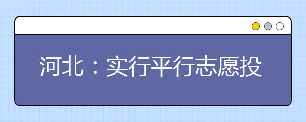 河北：实行平行志愿投档 同批次退档不再转投