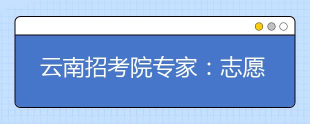 云南招考院专家：志愿有小坑 填报须谨慎