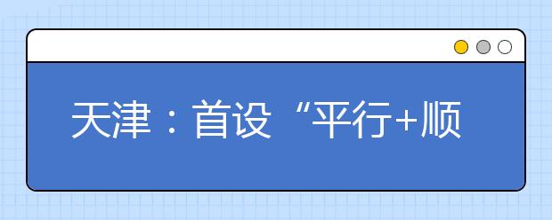 天津：首设“平行+顺序”院校志愿设置