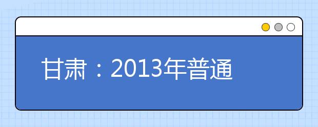 甘肃：2013年普通高考填报志愿及录取时间安排