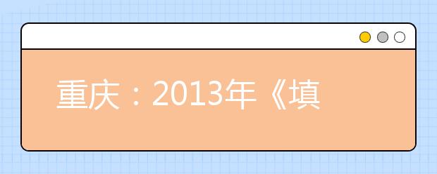 重庆：2013年《填报志愿指南》、《计划汇编（文、理科）》已正式出版