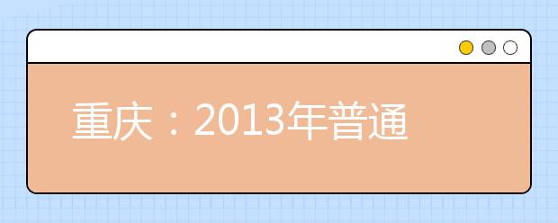 重庆：2013年普通高校招生志愿表设置及操作流程 