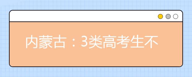 内蒙古：3类高考生不能网上填报志愿