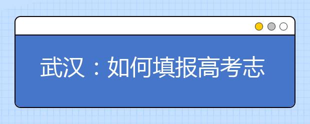 武汉：如何填报高考志愿专家报告会24日举行