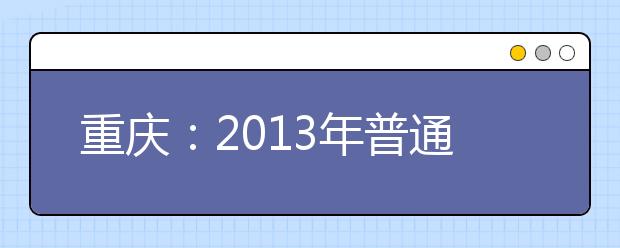 重庆：2013年普通高校招生志愿表设置情况