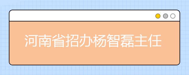 河南省招办杨智磊主任与考生谈填报志愿和升学问题