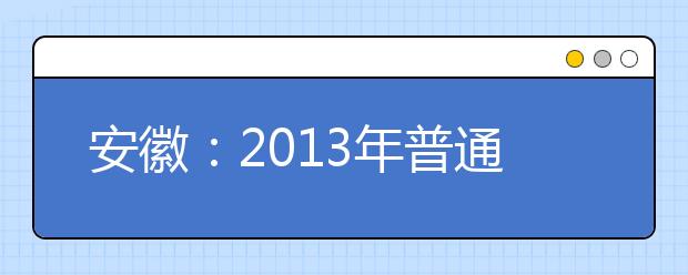 安徽：2013年普通高校招生（含对口招生）考生志愿网上填报操作说明  