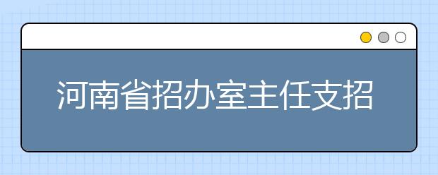 河南省招办室主任支招填报志愿 网报志愿最多可反悔2次