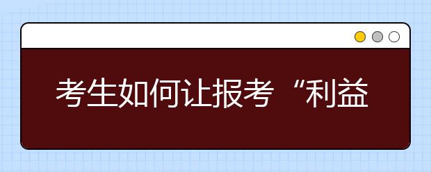 考生如何让报考“利益”最大化？