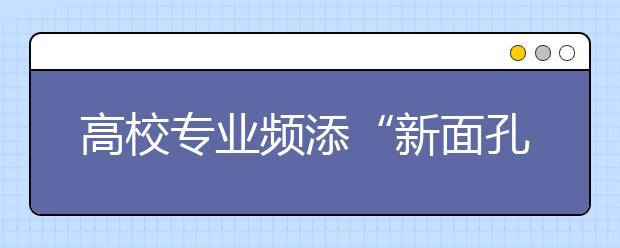 高校专业频添“新面孔”填报志愿需注重识别