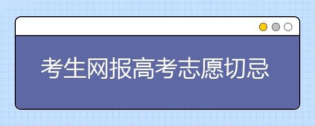 考生网报高考志愿切忌临截止时填写