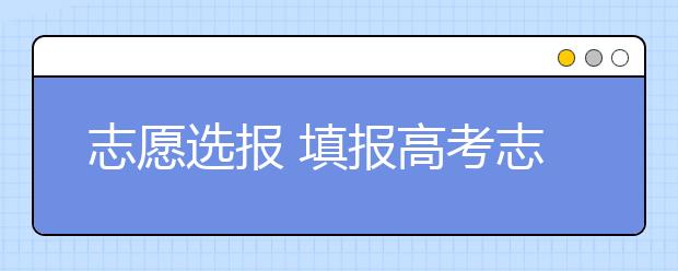 志愿选报 填报高考志愿用好“模考”成绩 读懂院校章程