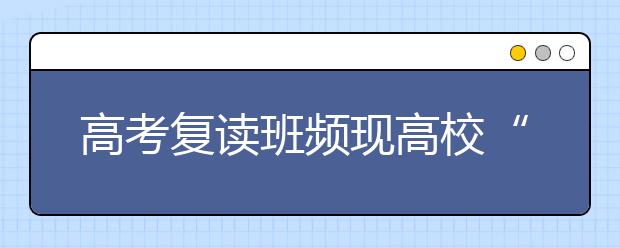 高考复读班频现高校“闪退生” 多因对大学不满