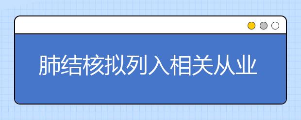 肺结核拟列入相关从业人员、新生体检项目