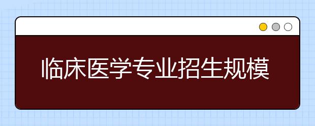 临床医学专业招生规模将得到调控