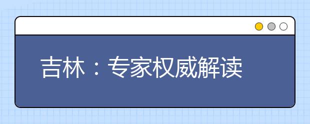 吉林：专家权威解读 高考平行志愿投档应注意三个误区