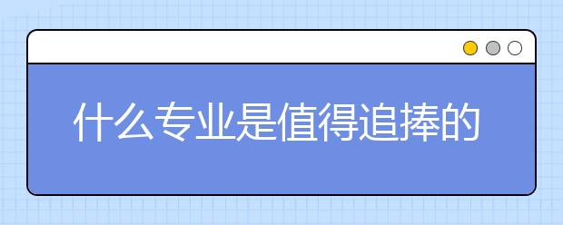 什么专业是值得追捧的“热门”