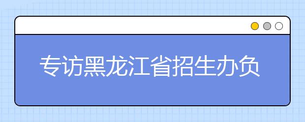 专访黑龙江省招生办负责人解读报志愿7大问题