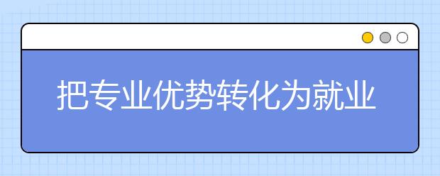 把专业优势转化为就业优势