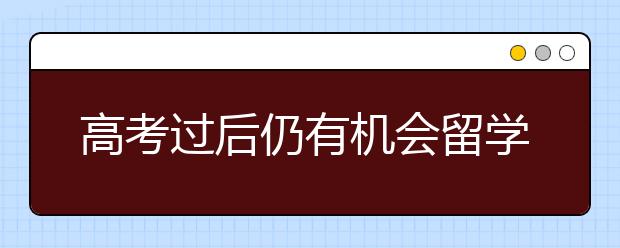 高考过后仍有机会留学美国 申请美国大学需注意