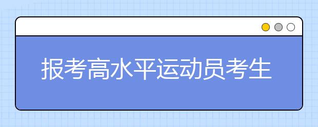 报考高水平运动员考生 要结合项目与成绩选学校