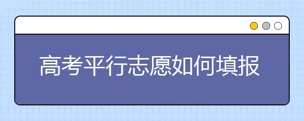 高考平行志愿如何填报才能不“减分”？ 