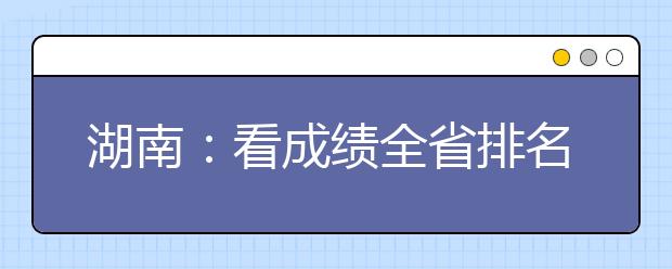 湖南：看成绩全省排名 专家教湖南考生如何看分数段填志愿 