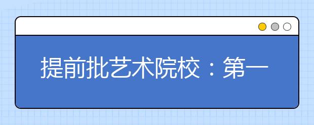 提前批艺术院校：第一志愿尤其重要