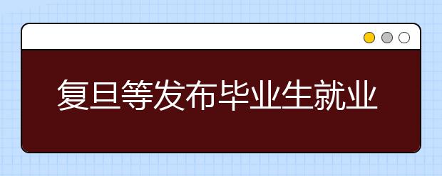 复旦等发布毕业生就业去向供高三考生参考