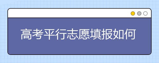 高考平行志愿填报如何才能不“减分”？