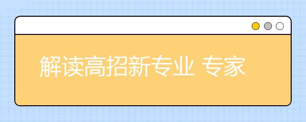 解读高招新专业 专家提醒报考时莫“望名生义”