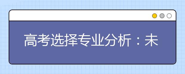 高考选择专业分析：未来10年最具有潜力行业