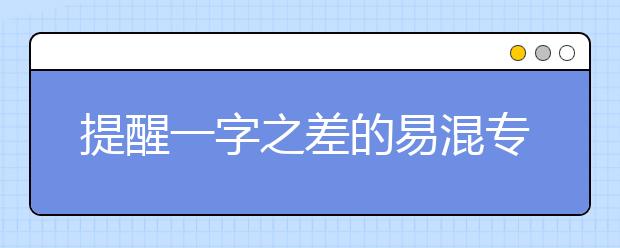 提醒一字之差的易混专业铸成完全不同的职业方向