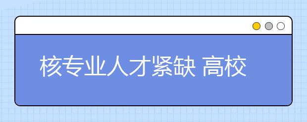 核专业人才紧缺 高校成最大的供应方