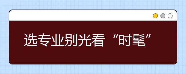 选专业别光看“时髦”名称 要掌握四大技巧