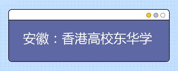 安徽：香港高校东华学院今年起在我省招生