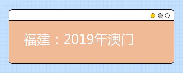 福建：2019年澳门高校陆续开始接受内地学生报名