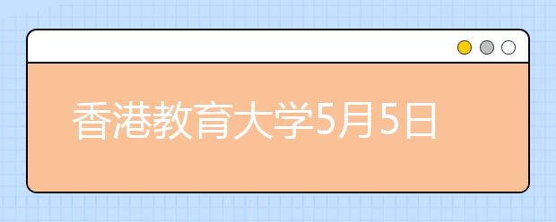 香港教育大学5月5日将在北京举办本科招生说明会