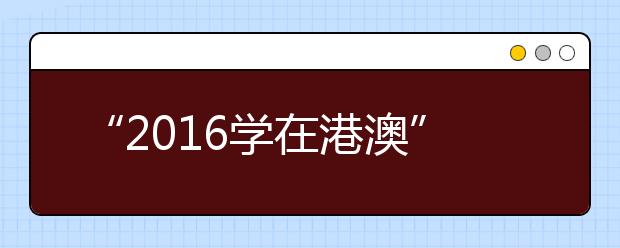 “2016学在港澳”、“2016学在香港”说明会，期待你的参与！