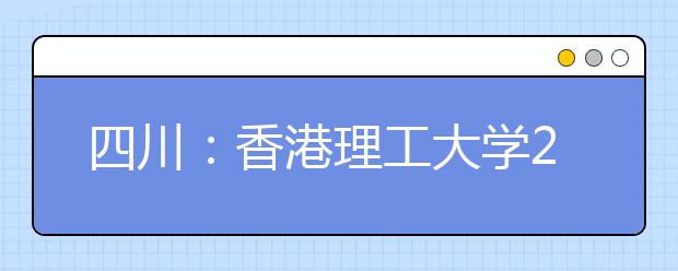 四川：香港理工大学2017本科招生说明会