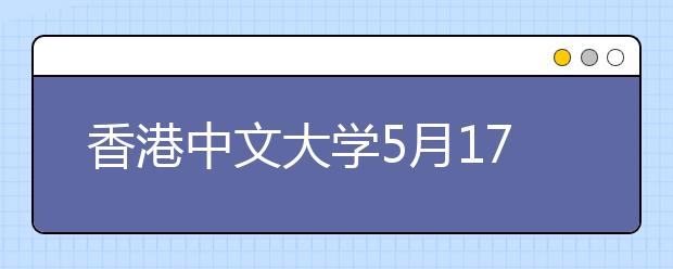 香港中文大学5月17日在长沙举行招生说明会